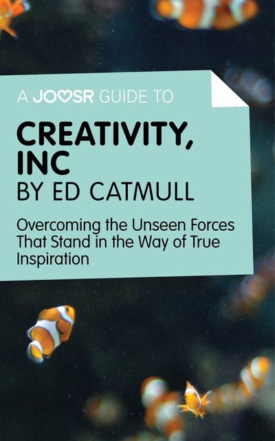 A Joosr Guide to... Creativity, Inc by Ed Catmull: Overcoming the Unseen Forces That Stand in the Way of True Inspiration 