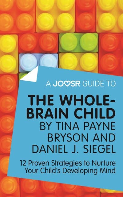 A Joosr Guide to... The Whole-Brain Child by Tina Payne Bryson and Daniel J. Siegel: 12 Proven Strategies to Nurture Your Child’s Developing Mind