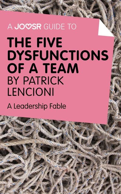 A Joosr Guide to... The Five Dysfunctions of a Team by Patrick Lencioni: A Leadership Fable 