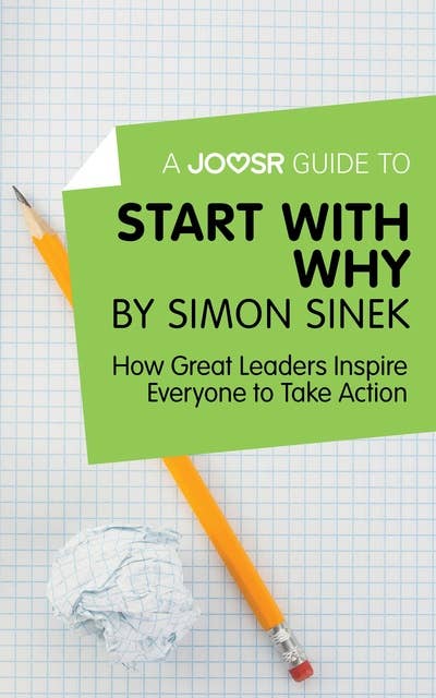 A Joosr Guide to… Start with Why by Simon Sinek: How Great Leaders Inspire Everyone to Take Action 