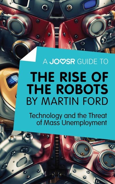 A Joosr Guide to… The Rise of the Robots by Martin Ford: Technology and the Threat of Mass Unemployment