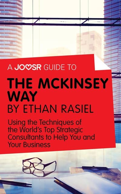 A Joosr Guide to... The McKinsey Way by Ethan Rasiel: Using the Techniques of the World’s Top Strategic Consultants to Help You and Your Business