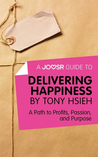 A Joosr Guide to... Delivering Happiness by Tony Hsieh: A Path to Profits, Passion, and Purpose 