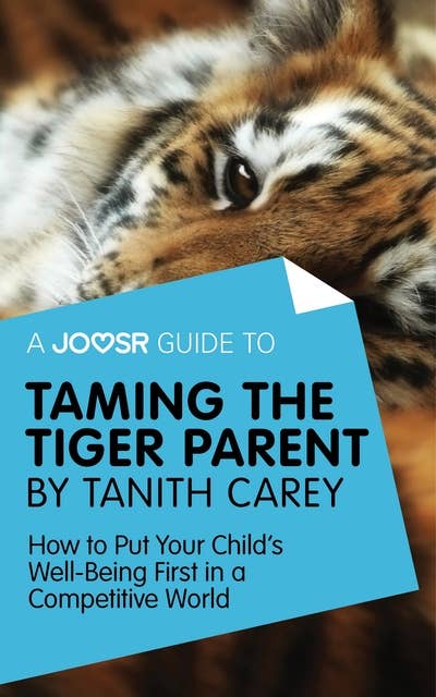 A Joosr Guide to... Taming the Tiger Parent by Tanith Carey: How to Put Your Child's Well-Being First in a Competitive World