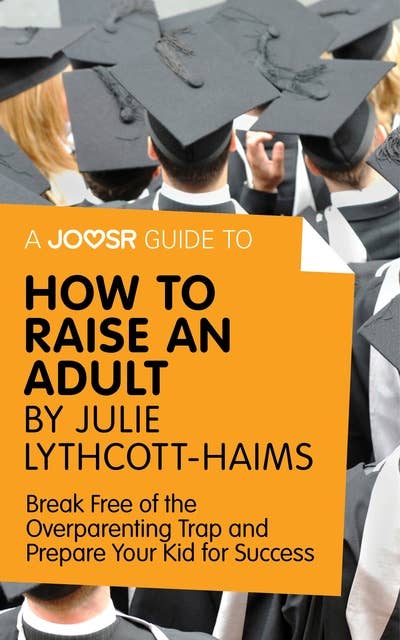 A Joosr Guide to... How to Raise an Adult by Julie Lythcott-Haims: Break Free of the Overparenting Trap and Prepare Your Kid for Success