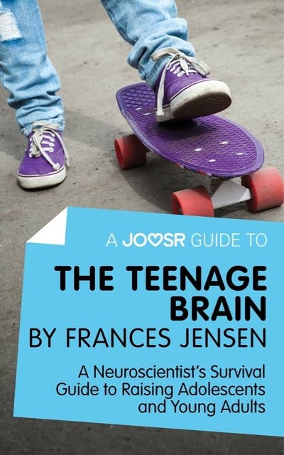 A Joosr Guide to... The Teenage Brain by Frances Jensen: A Neuroscientist's Survival Guide to Raising Adolescents and Young Adults