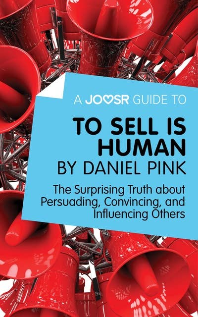 A Joosr Guide to... To Sell Is Human by Daniel Pink: The Surprising Truth about Persuading, Convincing, and Influencing Others