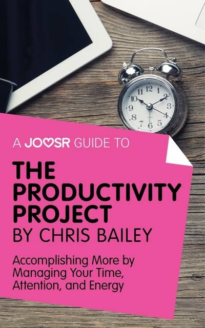 A Joosr Guide to... The Productivity Project by Chris Bailey: Accomplishing More by Managing Your Time, Attention, and Energy