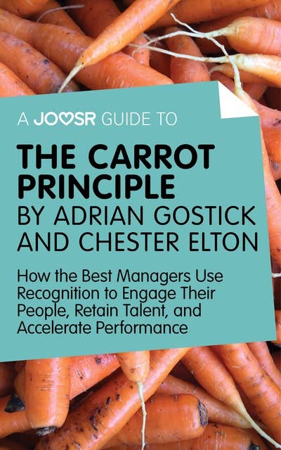 A Joosr Guide to... The Carrot Principle by Adrian Gostick and Chester Elton: How the Best Managers Use Recognition to Engage Their People, Retain Talent, and Accelerate Performance