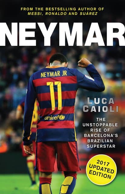 Neymar – 2017 Updated Edition: The Unstoppable Rise of Barcelona's Brazilian Superstar