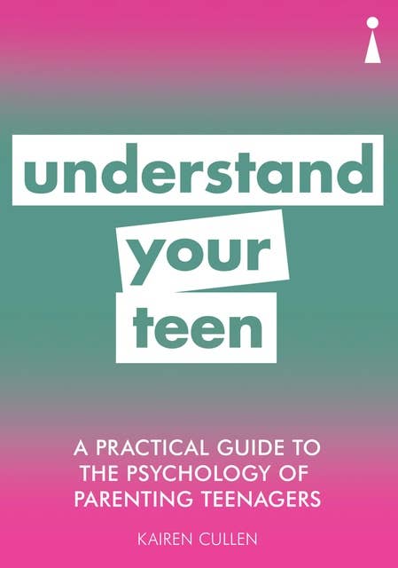 A Practical Guide to the Psychology of Parenting Teenagers: Understand Your Teen