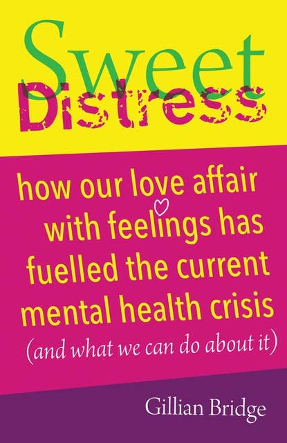 Sweet Distress: How our love affair with feelings has fuelled the current mental health crisis (and what we can do about it)