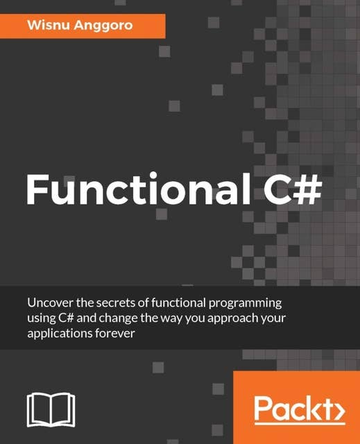 Functional C#: Uncover the secrets of functional programming using C# and change the way you approach your applications