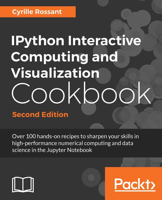 IPython Interactive Computing and Visualization Cookbook: Over 100 hands-on recipes to sharpen your skills in high-performance numerical computing and data science in the Jupyter Notebook, 2nd Edition