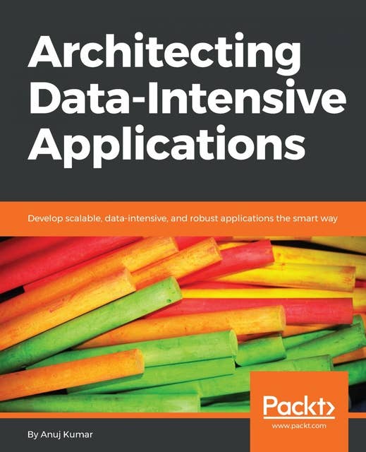 Architecting Data-Intensive Applications: Develop scalable, data-intensive, and robust applications the smart way