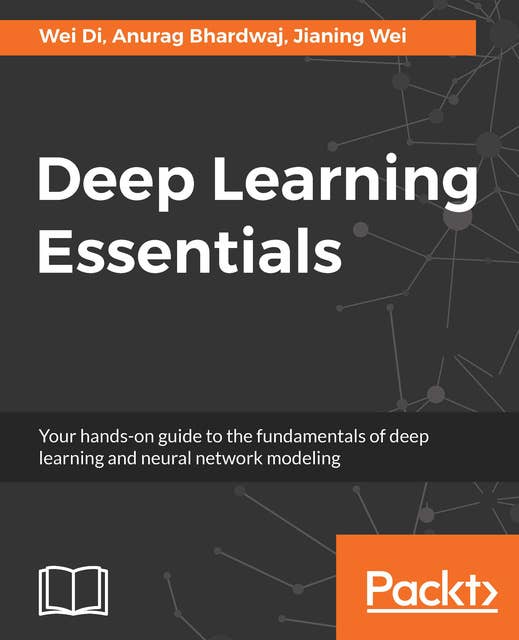 Deep Learning Essentials: Your hands-on guide to the fundamentals of deep learning and neural network modeling
