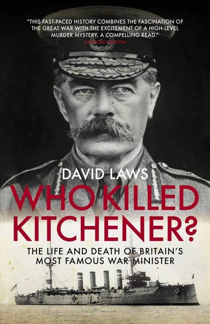 Who Killed Kitchener?: The Life and Death of Britain's most famous War Minister