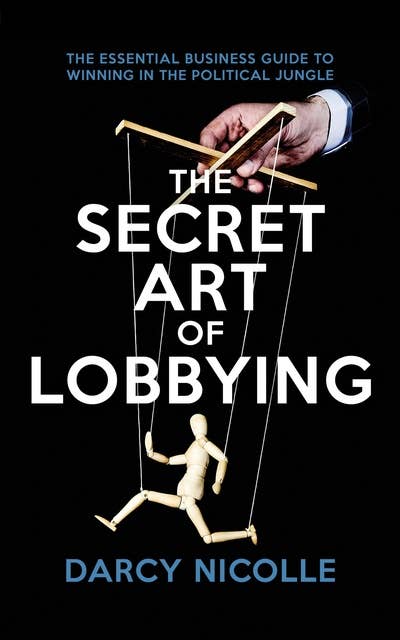 The Secret Art of Lobbying: The Essential Business Guide to Winning in the Political Jungle