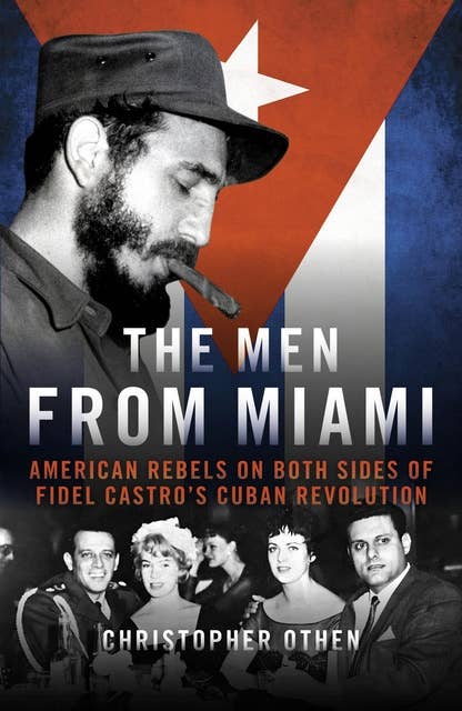 The Men From Miami: American Rebels on Both Sides of Fidel Castro's Cuban Revolution