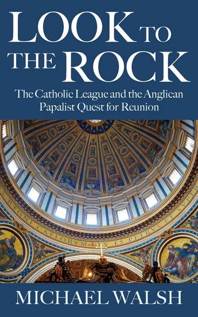 Look to the Rock: The Catholic League and the Anglican Papalist Quest for Reunion