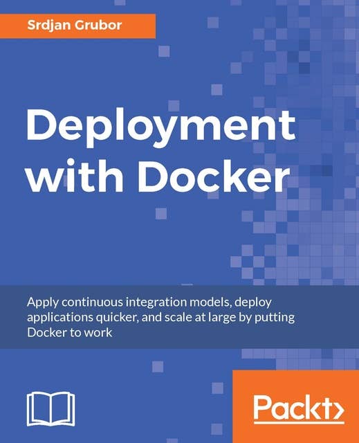 Deployment with Docker: Apply continuous integration models, deploy applications quicker, and scale at large by putting Docker to work