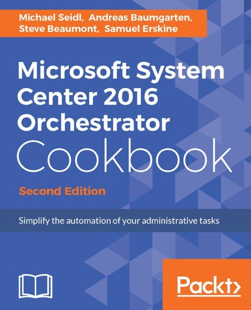 Microsoft System Center 2016 Orchestrator Cookbook: Simplify the automation of your administrative tasks