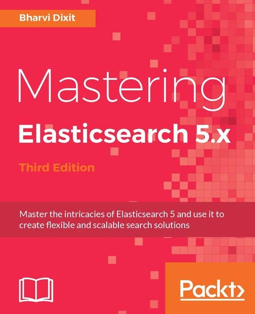 Mastering Elasticsearch 5.x: Master the intricacies of Elasticsearch 5 and use it to create flexible and scalable search solutions