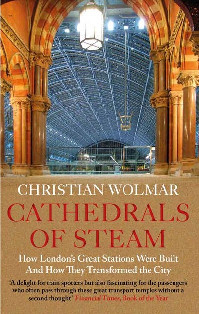Cathedrals of Steam: How London's Great Stations Were Built – And How They Transformed the City