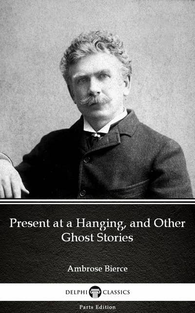 Present at a Hanging, and Other Ghost Stories by Ambrose Bierce (Illustrated)
