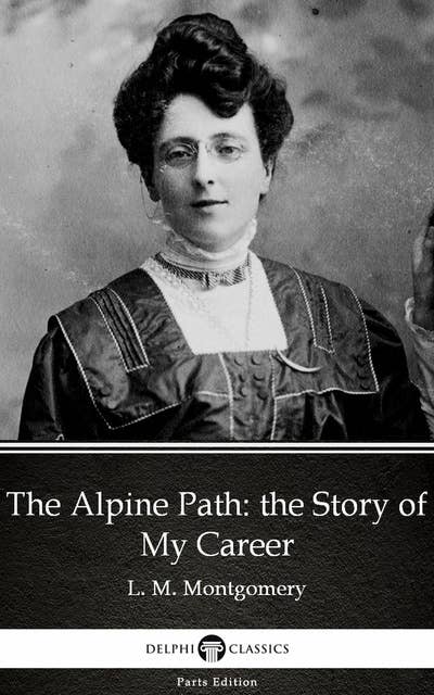 The Alpine Path: the Story of My Career by L. M. Montgomery (Illustrated)