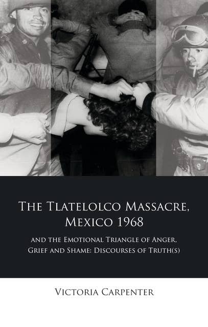 The Tlatelolco Massacre, Mexico 1968, and the Emotional Triangle of Anger, Grief and Shame: Discourses of Truth(s)