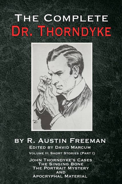 The Complete Dr. Thorndyke - Volume 2 - Short Stories (Part I): John Thorndyke's Cases, The Singing Bone, The Great Portrait Mystery and Apocryphal Material