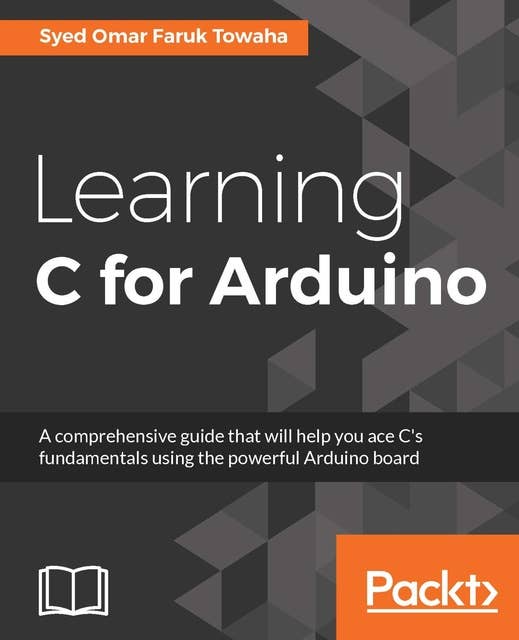 Learning C for Arduino: A comprehensive guide that will help you ace C's fundamentals using the powerful Arduino board