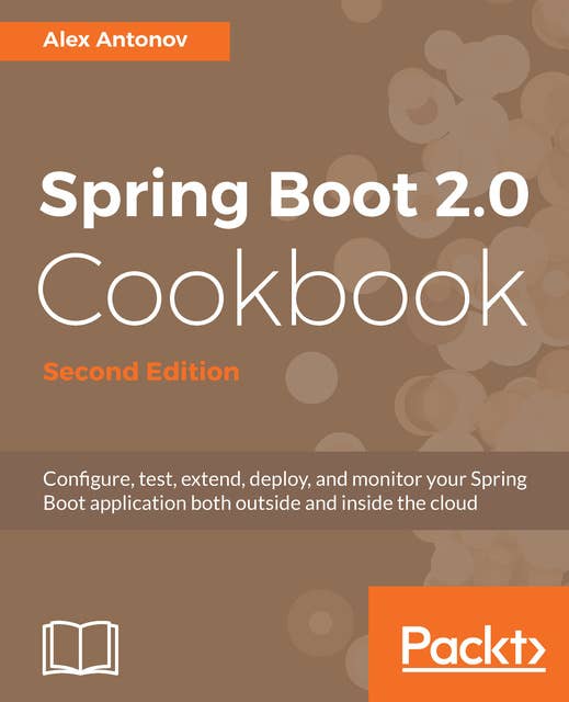 Spring Boot 2.0 Cookbook Second Edition: Configure, test, extend, deploy, and monitor your Spring Boot application both outside and inside the cloud, 2nd Edition