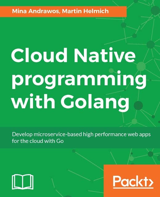 Cloud Native programming with Golang: Develop microservice-based high performance web apps for the cloud with Go