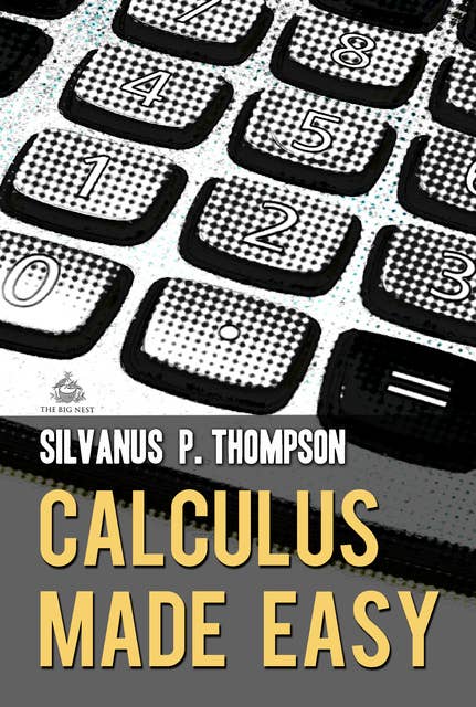 Calculus Made Easy: A Simple Introduction to Those Terrifying Methods Called The Differential and Integral Calculus