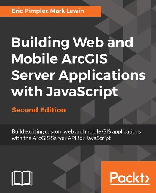 Building Web and Mobile ArcGIS Server Applications with JavaScript - Second Edition: Build exciting custom web and mobile GIS applications with the ArcGIS Server API for JavaScript