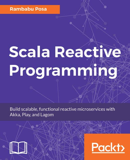 Scala Reactive Programming: Build scalable, functional reactive microservices with Akka, Play, and Lagom