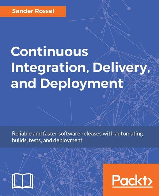 Continuous Integration, Delivery, and Deployment: Reliable and faster software releases with automating builds, tests, and deployment