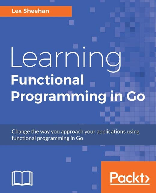 Learning Functional Programming in Go: Change the way you approach your applications using functional programming in Go