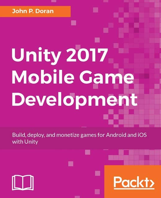 Unity 2017 Mobile Game Development: Build, deploy, and monetize games for Android and iOS with Unity
