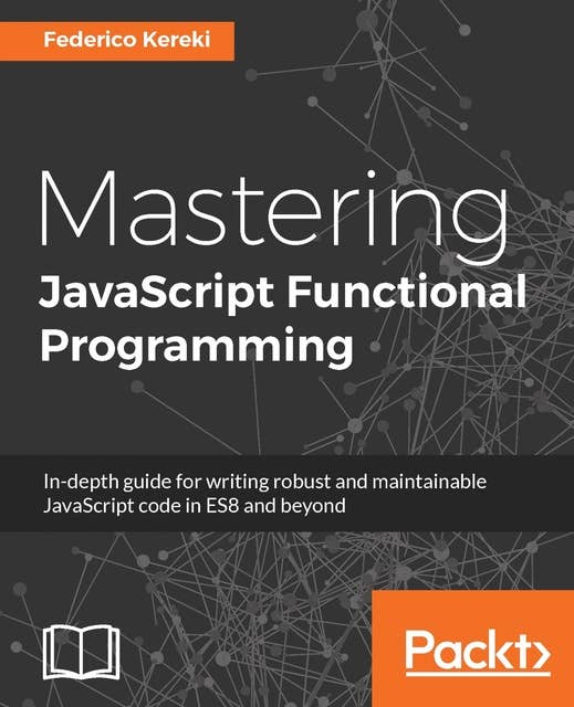 Mastering JavaScript Functional Programming: In-depth guide for writing robust and maintainable JavaScript code in ES8 and beyond