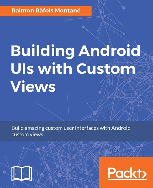 Building Android UIs with Custom Views: Build amazing custom user interfaces with Android custom views