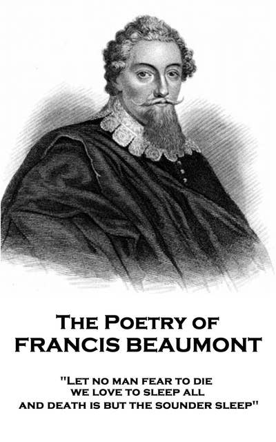 The Poetry of Francis Beaumont: "Let no man fear to die, we love to sleep all, and death is but the sounder sleep"