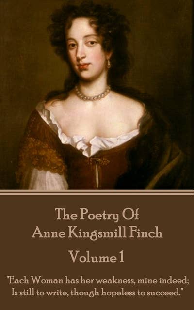 The Poetry of Anne Kingsmill Finch - Volume 1: "Each Woman has her weakness, mine indeed; Is still to write, though hopeless to succeed."