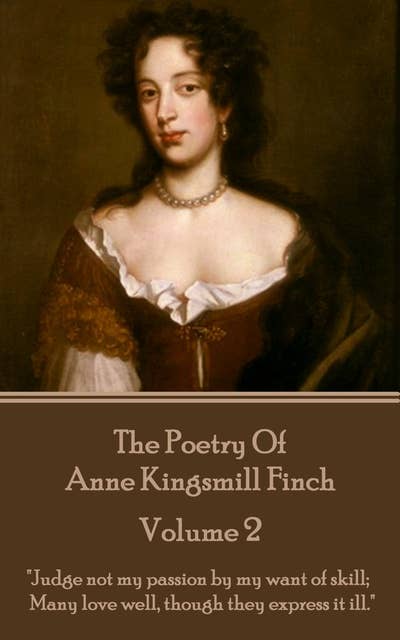 The Poetry of Anne Kingsmill Finch - Volume 2: "Judge not my passion by my want of skill; Many love well, though they express it ill."