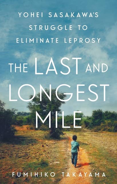 The Last and Longest Mile: Yohei Sasakawa's Struggle to Eliminate Leprosy