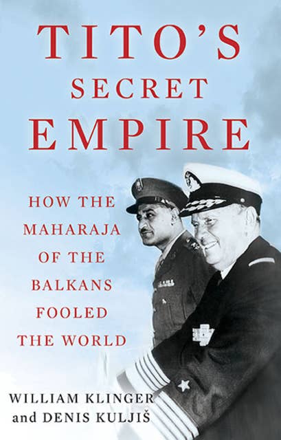 Tito's Secret Empire: How the Maharaja of the Balkans Fooled the World