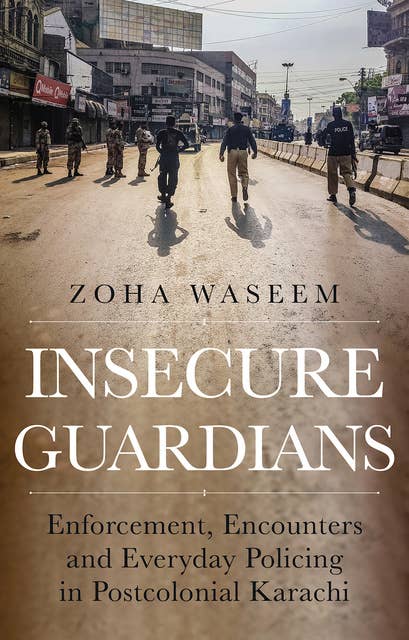 Insecure Guardians: Enforcement, Encounters and Everyday Policing in Postcolonial Karachi