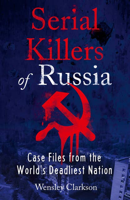 Serial Killers of Russia: Case Files from the World's Deadliest Nation